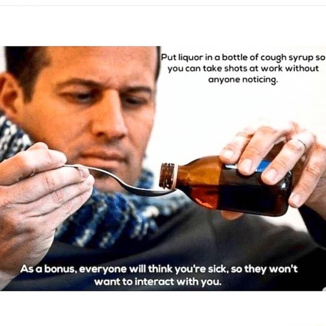 Put liquor in a bottle of cough syrup so you can take shots ot work