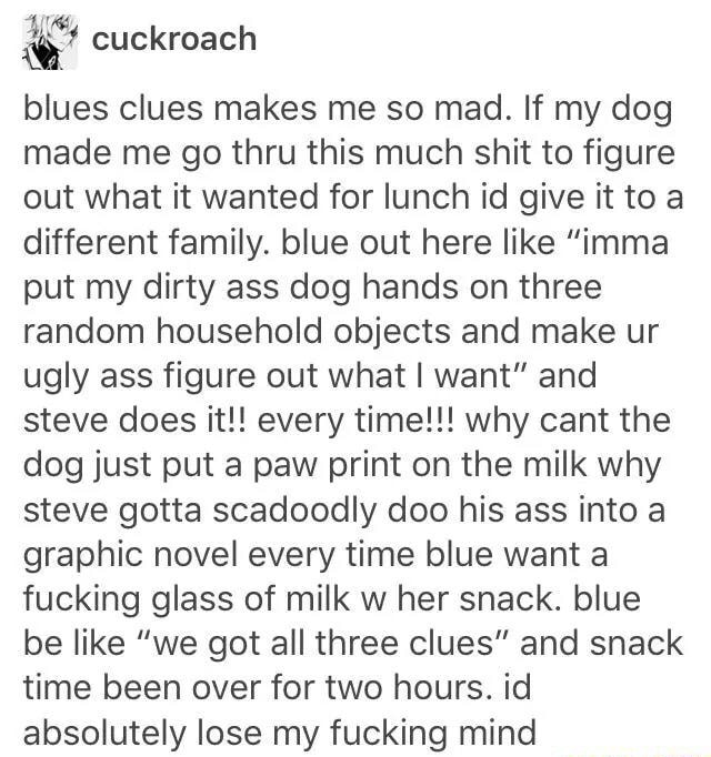 Blues clues makes me so mad. If my dog made me go thru this much shit