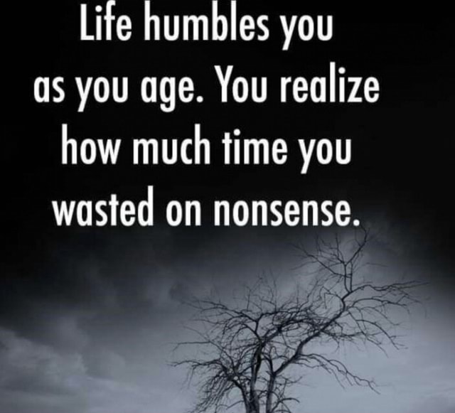 life-humbles-you-as-you-age-you-realize-how-much-time-you-wasted-on