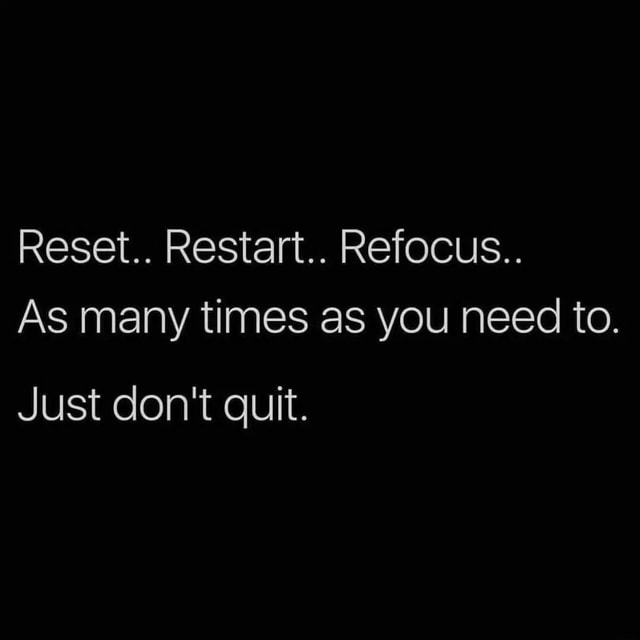 Reset.. Restart.. Refocus.. As many times as you need to. Just don't ...