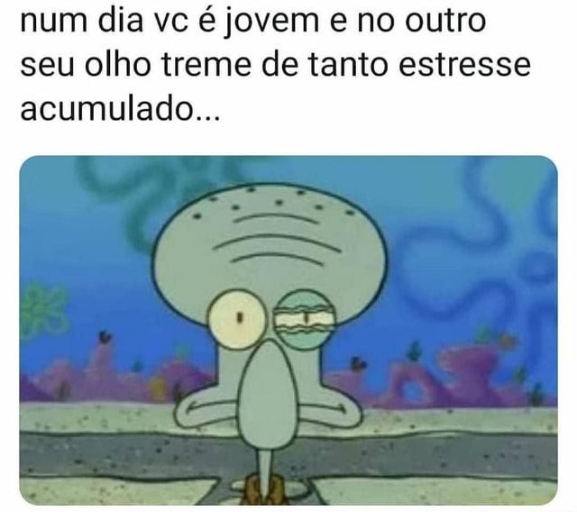 Num dia vc é jovem e no outro seu olho treme de tanto estresse ...