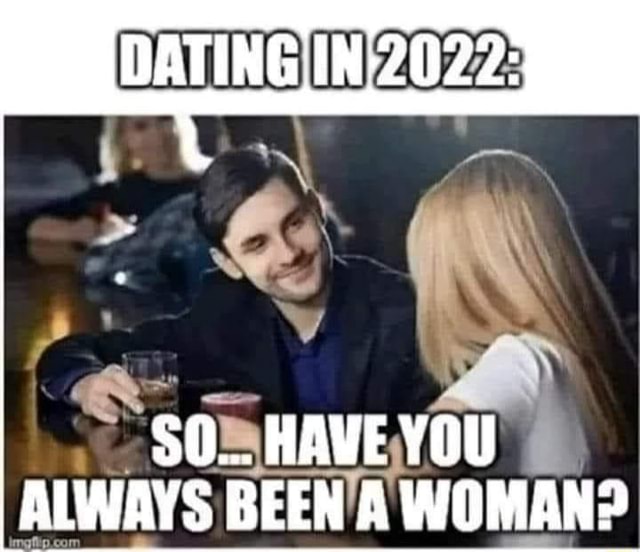 Dating In 2022 Have You Always Been A Woman Ifunny