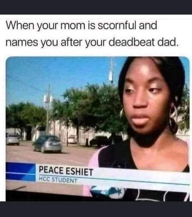 When your mom is scornful and names you after your deadbeat dad. PEACE