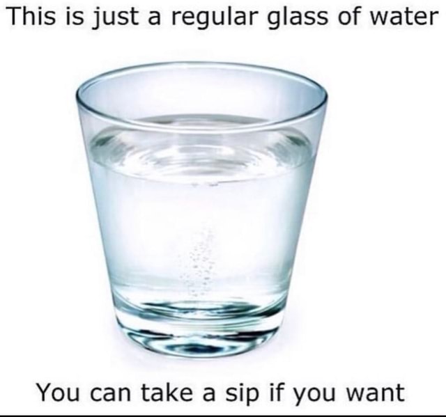 This is just a regular glass of water You can take a sip if you want iFunny