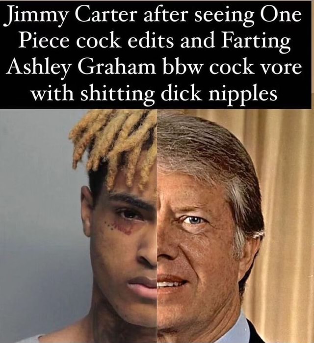 Jimmy Carter after seeing One Piece cock edits and Farting Ashley