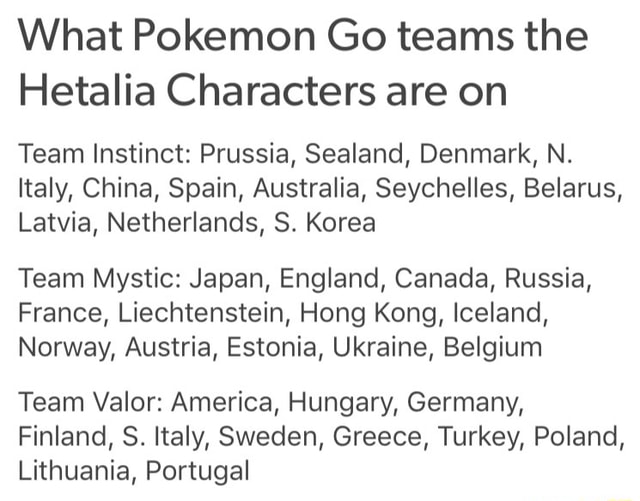 What Pokemon Go Teams The Hetalia Characters Are On Team Instinct Prussia Sealand Denmark N Italy China Spain Australia Seychelles Belarus Latvia Netherlands S Korea Team Mystic Japan England Canada Russia France