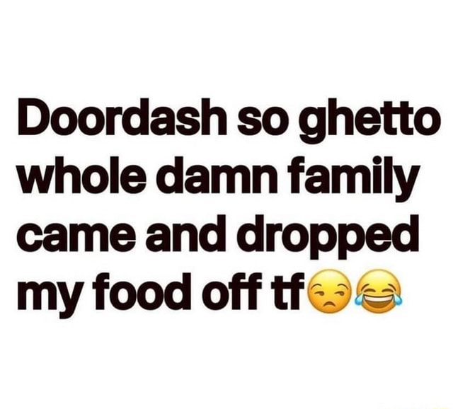 Doordash so ghetto whole damn family came and dropped my food off iFunny