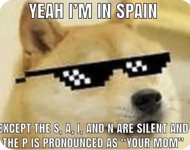 Yeah I M In Spain Except The A 1 And N Are Silent And The Pis Pronqunged As Your Mom