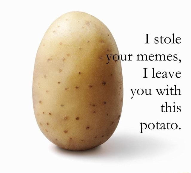 Your memes, I leave you with this potato. - )