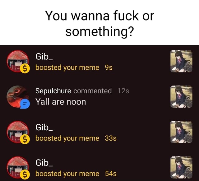 You Wanna Fuck Or Something Gib Boosted Your Meme Sepulchure