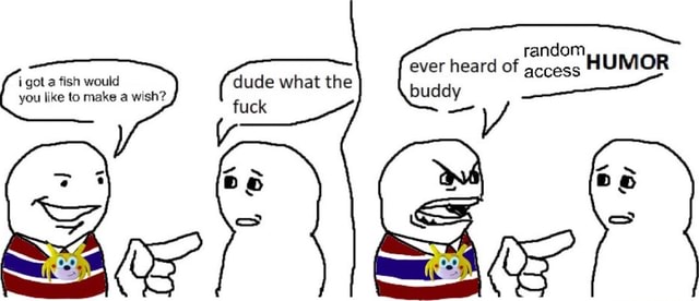 Random ever heard of access HUMOR buddy ( dude what the i got a fish ...