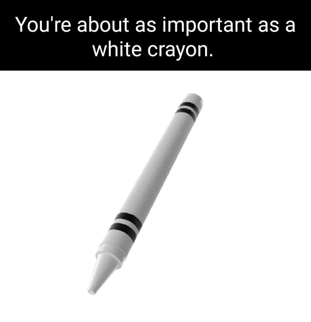 You're about as important as a white crayon. America’s best pics and