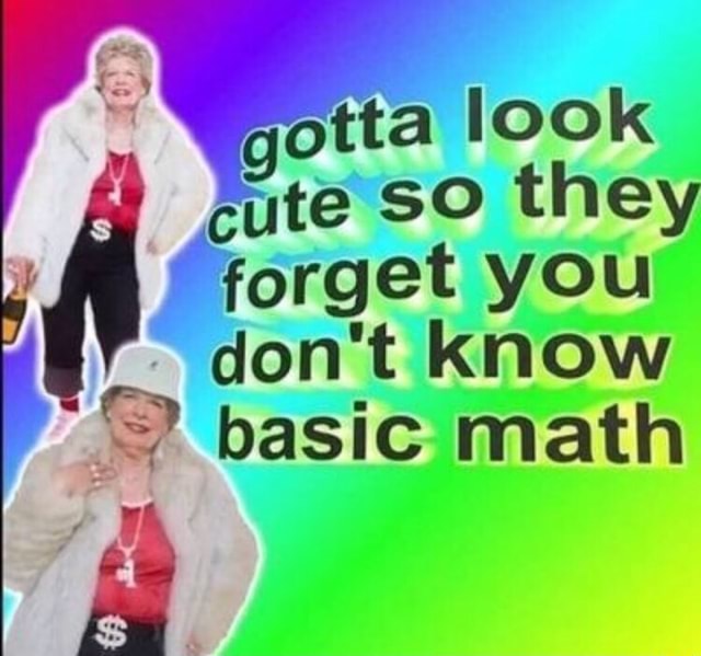 Gotta look cute so they [forget you “don't know basic math - iFunny