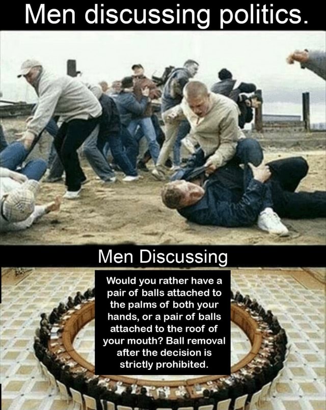 Men discussing politics. Would you rather have a pair of balls attached ...