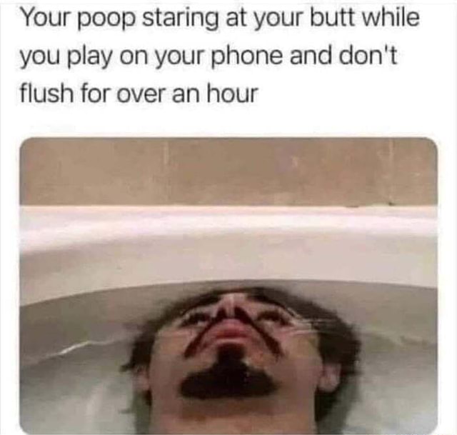 Stop looking at your poop, man... - Your poop staring at your butt ...
