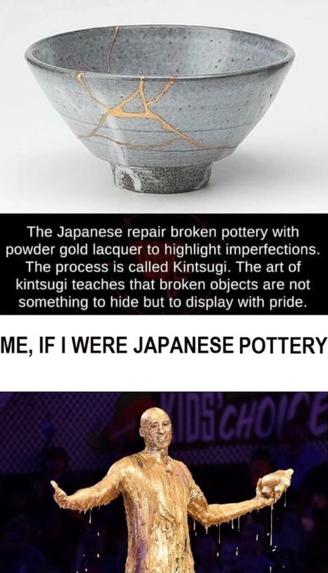 The Japanese Repair Broken Pottery With Powder Gold Lacquer To Highlight Imperfections The Process Is Called Kintsugi The Art Of Kintsugi Teaches That Broken Objects Are Not Something To Hide But To