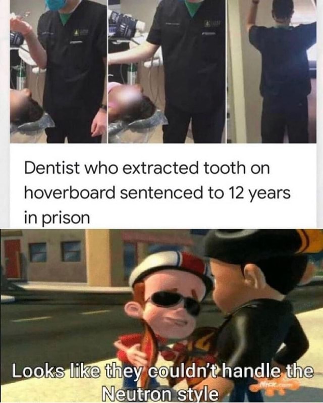 Dentist Who Extracted Tooth On Hoverboard Sentenced To 12 Years In Prison Looker Th They Cauldyt Handle The Neutron Style Ifunny