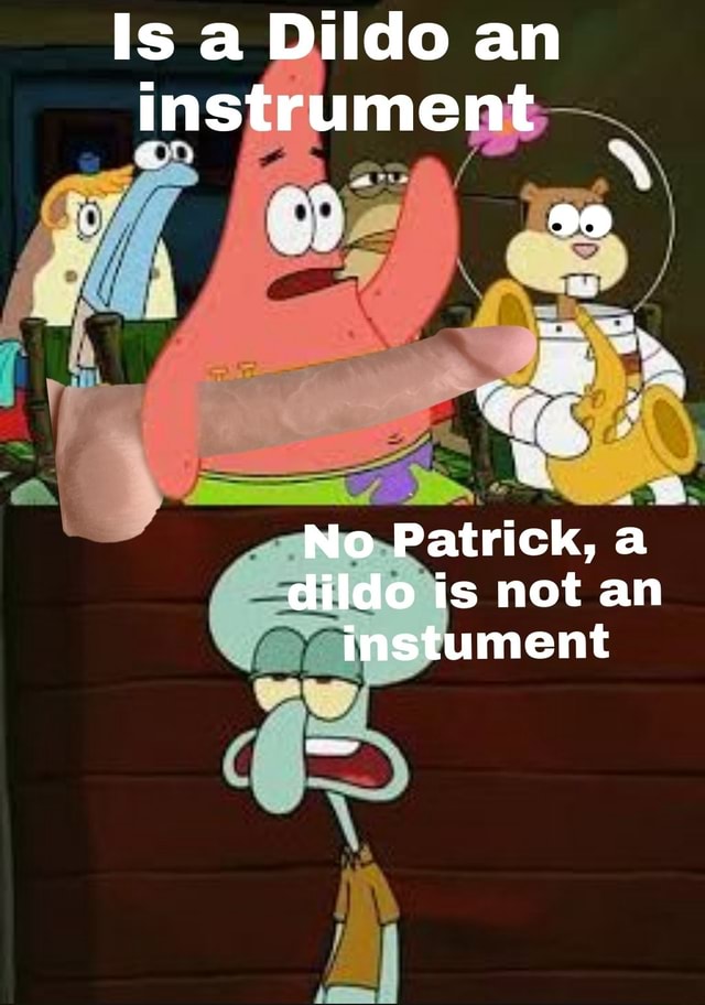 Patrick Instrument Inside Is a Dildo an instrument No Patrick, dildo is not an instument - iFunny