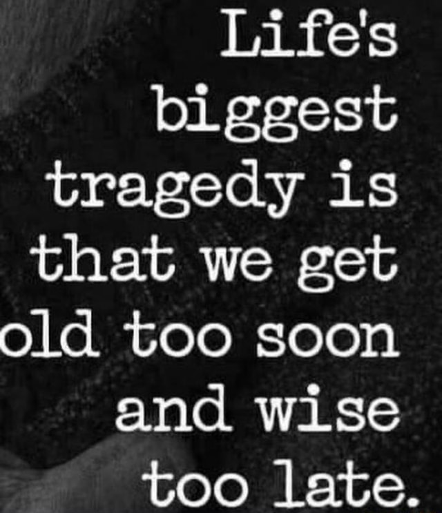 Life's biggest tragedy is that we get old too soon and wise too late ...