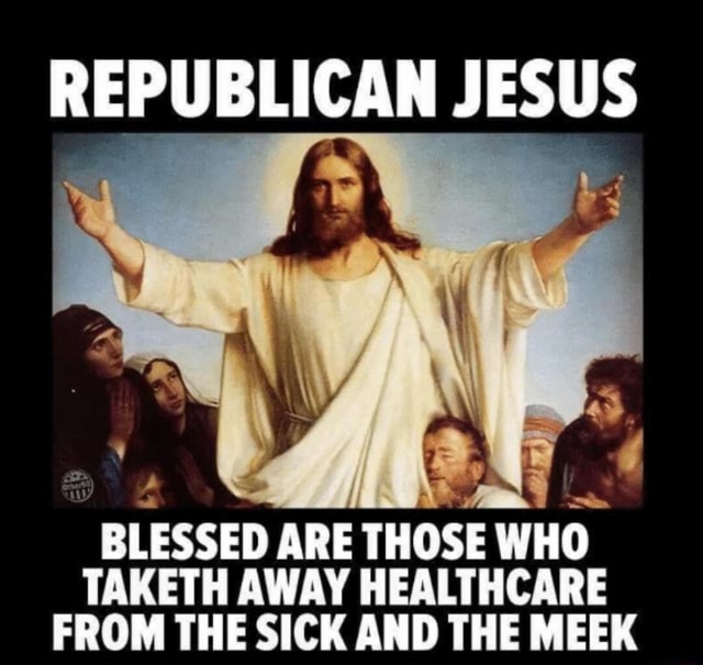 REPUBLICAN JESUS BLESSED ARE THOSE WHO TAKETH AWAY HEALTHCARE FROM THE ...