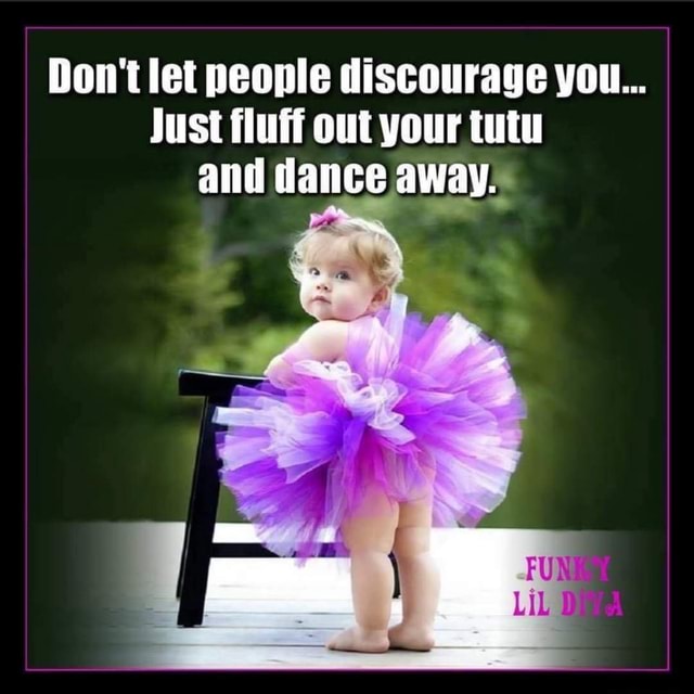 Don't let people discourage you... Just fluff out your tutu and dance ...