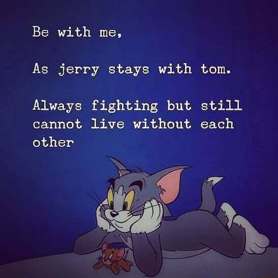 Be with me, As jerry stays with tom. Always fighting but still cannot ...
