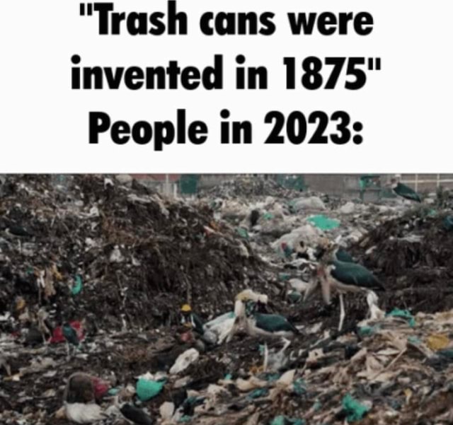"Trash cans were invented in 1875" People in 2023 as Le iFunny