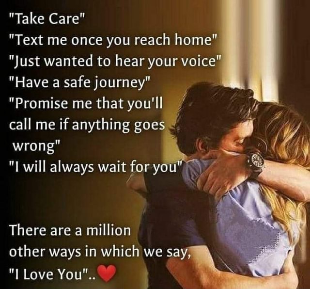 Take Care Text Me Once You Reach Home Just Wanted To Hear Your Voice Have A Safe Journey Promise Me That You Ll Call Me If Anything Goes Wrong Will Always Wait For