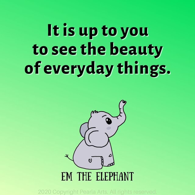 It is up to you to see the beauty of everyday things - It is up to you ...