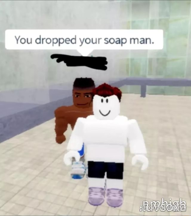 You dropped your soap man. - )