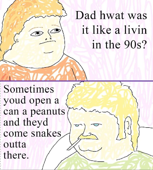 Dad hwat was it like a livin in the WI Sometimes youd open a can a ...