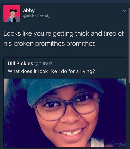 Abby Looks like you're getting thick and tired of his broken promithes