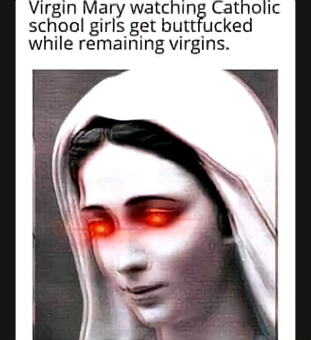 Virgin Mary Watching Catholic School Girls Get Get Buttfucked While Remaining Virgins Ifunny