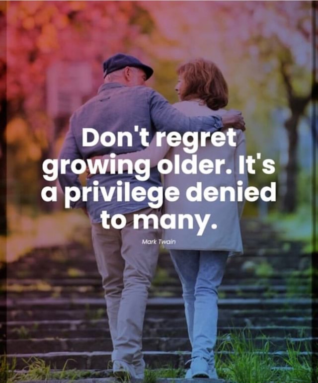 Don't regret growing older. It's a privilege denied to many. - iFunny