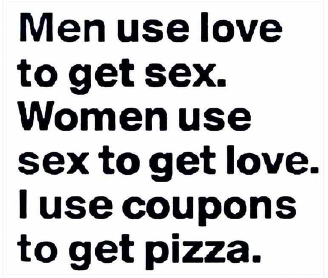 Men Use Love To Get Sex Women Use Sex To Get Love Use Coupons To Get Pizza Americas Best 