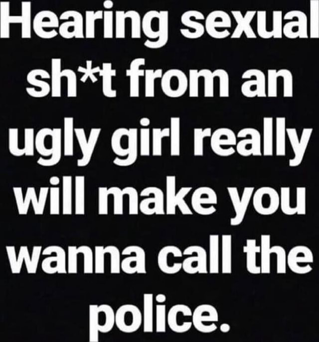 Hearing sexual sh*t from an ugly girl really will make you wanna Call ...