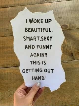 WOKE UP BEAUTIFUL, SMART,SEXY AND FUNNY AGAIN!! THIS IS GETTING OUT