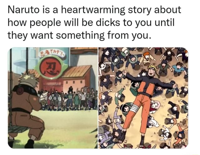 Naruto is a heartwarming story about how people will be dicks to you ...