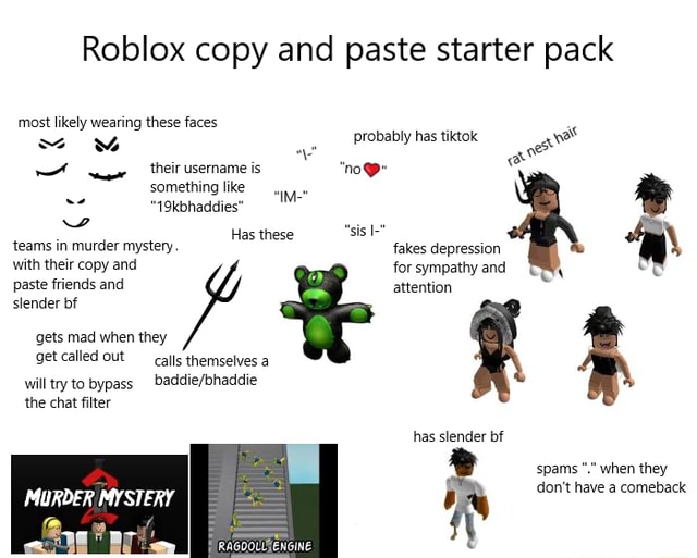 Most Likely Wearing These Faces Roblox Copy And Paste Starter Pack Probably Has Tiktok Their Username Is Something Like 19kbhaddies Has These Sis Teams In Murder Mystery Fakes Depression With Their Copy - this is bob copy and paste roblox