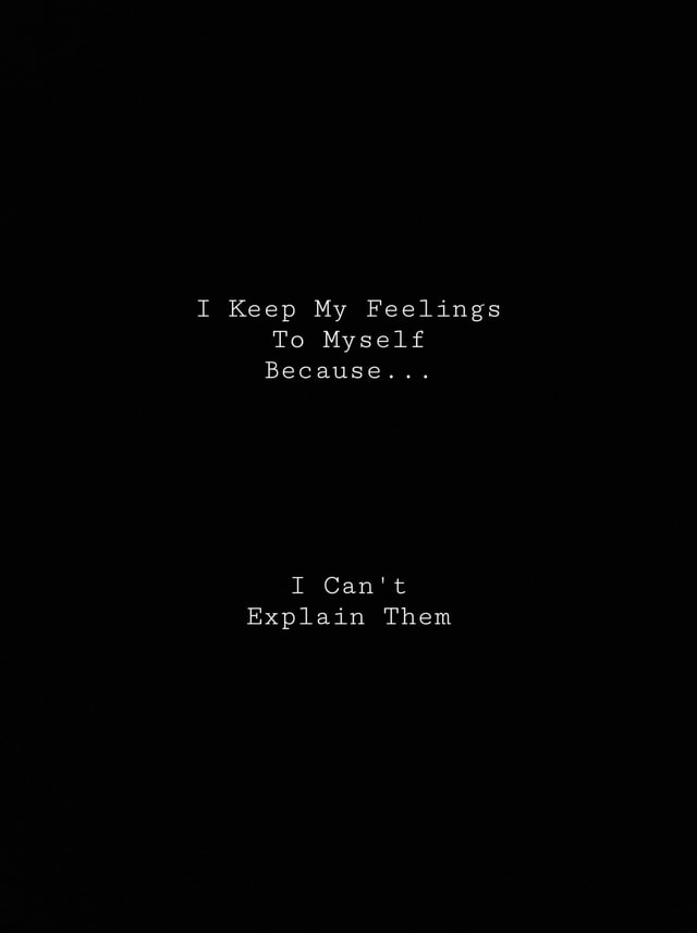 I Keep My Feelings To Myself Because I Can T Explain Them