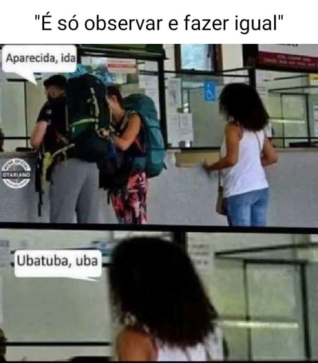 "É só observar e fazer igual" Aparecida, ida" Ubatuba, uba iFunny Brazil