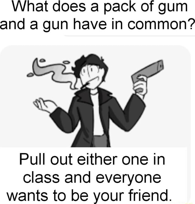 What does a pack of gum and a gun have in common'? Pull out either one in class and everyone