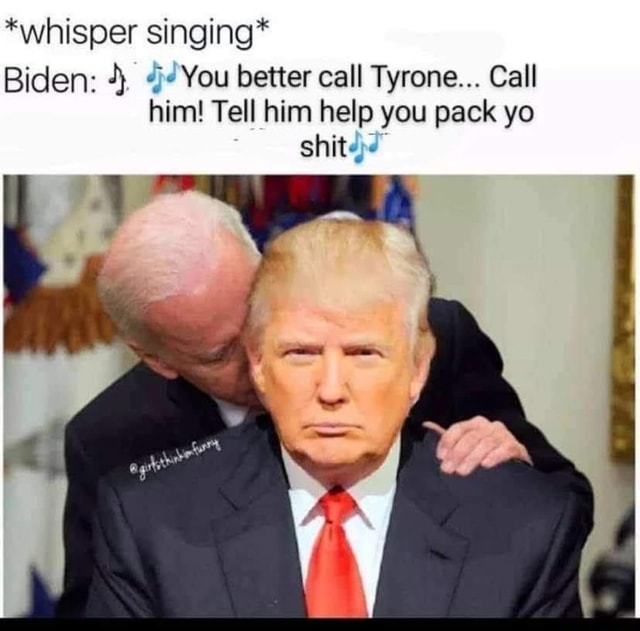 *whisper singing* Biden: You better call Tyrone... Call him! Tell him ...