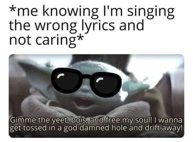 Me Knowing I M Singing The Wrong Lyrics And Not Caring Wee Gimme The My Soul I Wanna Get Tossed In A God Damned Hole And Drift Away America S Best Pics And Videos