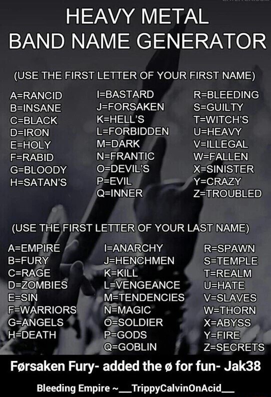 Heavy Metal Band Name Generator Use The First Letter Of Your First Name I Bastard R Bleeding Orsaken S Guilty K Hell S T Witch S Use The First Letter Of Your Last Name A Empire I Anarchy R Spawn C Rage K Kill