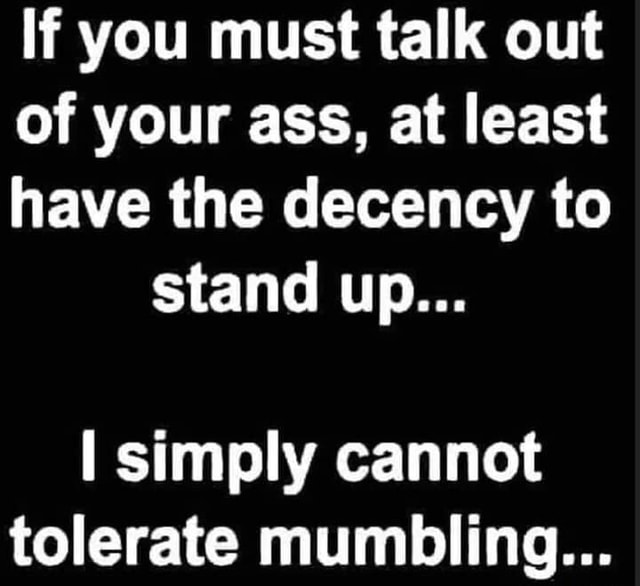 If you must talk out of your ass, at least have the decency to stand up ...