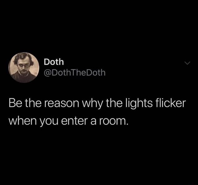 Be the reason why the lights flicker when you enter a room. )