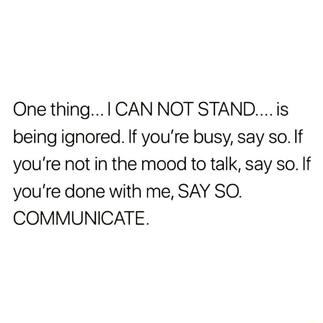 Being ignored. If you're busy, say so. If you're not in the mood to