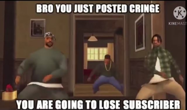 Bro You Just Posted Cringe You Are Going To Lose Subscriber Ifunny