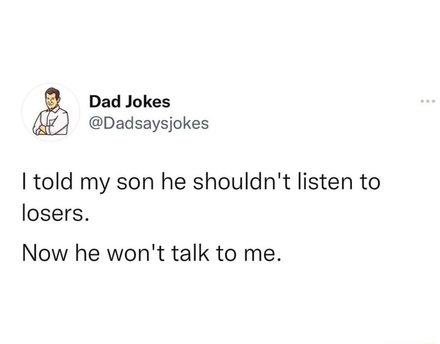 Dad Jokes I told my son he shouldn't listen to losers. Now he won't ...